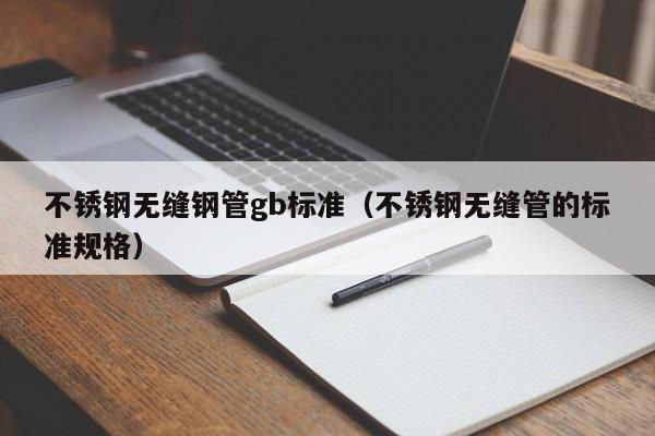 不锈钢无缝钢管gb标准（不锈钢无缝管的标准规格）