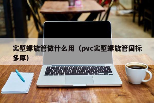 实壁螺旋管做什么用（pvc实壁螺旋管国标多厚）