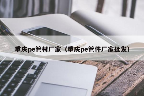 重庆pe管材厂家（重庆pe管件厂家批发）