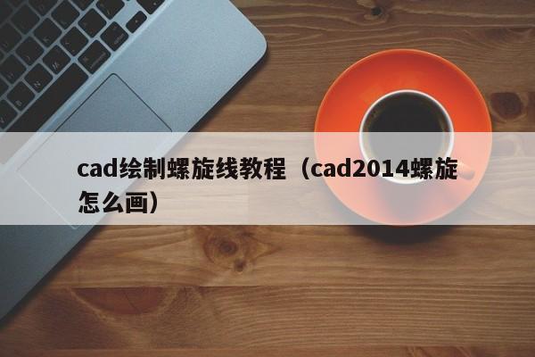 cad绘制螺旋线教程（cad2014螺旋怎么画）