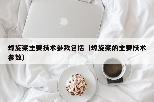 螺旋桨主要技术参数包括（螺旋桨的主要技术参数）