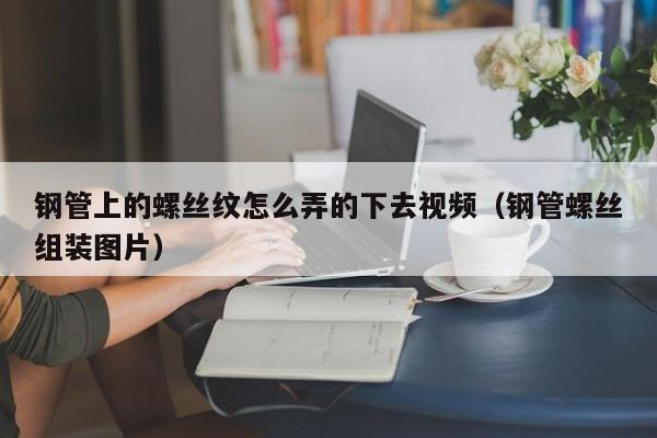 钢管上的螺丝纹怎么弄的下去视频（钢管螺丝组装图片）