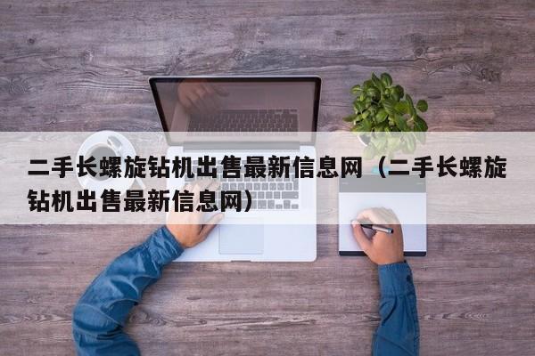 二手长螺旋钻机出售最新信息网（二手长螺旋钻机出售最新信息网）