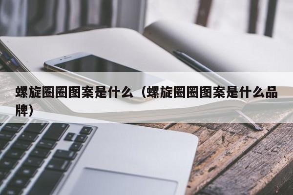 螺旋圈圈图案是什么（螺旋圈圈图案是什么品牌）