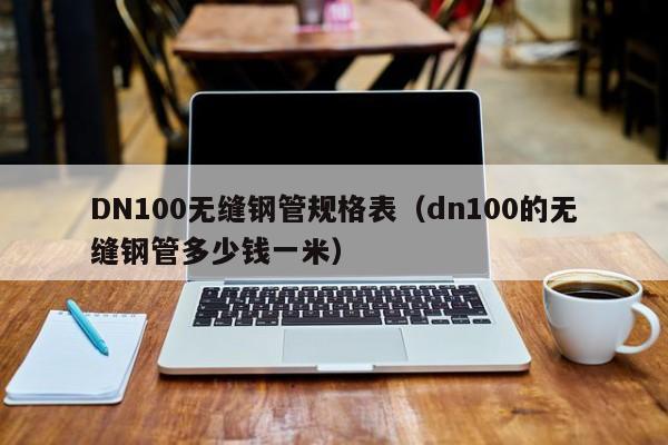 DN100无缝钢管规格表（dn100的无缝钢管多少钱一米）