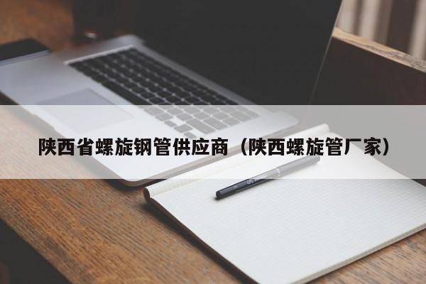 陕西省螺旋钢管供应商（陕西螺旋管厂家）