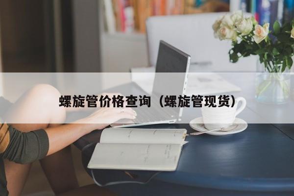 螺旋管价格查询（螺旋管现货）