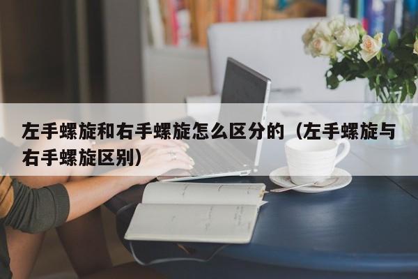 左手螺旋和右手螺旋怎么区分的（左手螺旋与右手螺旋区别）