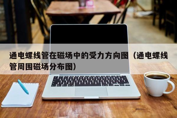 通电螺线管在磁场中的受力方向图（通电螺线管周围磁场分布图）