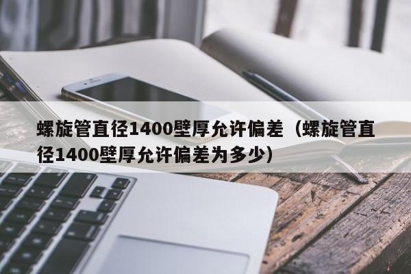 螺旋管直径1400壁厚允许偏差（螺旋管直径1400壁厚允许偏差为多少）