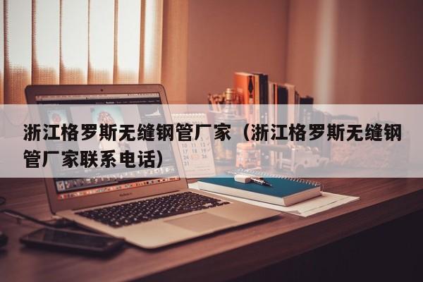 浙江格罗斯无缝钢管厂家（浙江格罗斯无缝钢管厂家联系电话）