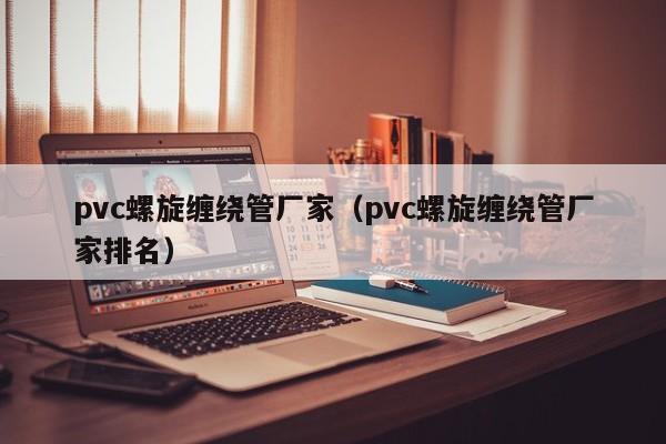 pvc螺旋缠绕管厂家（pvc螺旋缠绕管厂家排名）