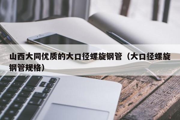 山西大同优质的大口径螺旋钢管（大口径螺旋钢管规格）