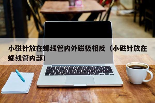 小磁针放在螺线管内外磁极相反（小磁针放在螺线管内部）