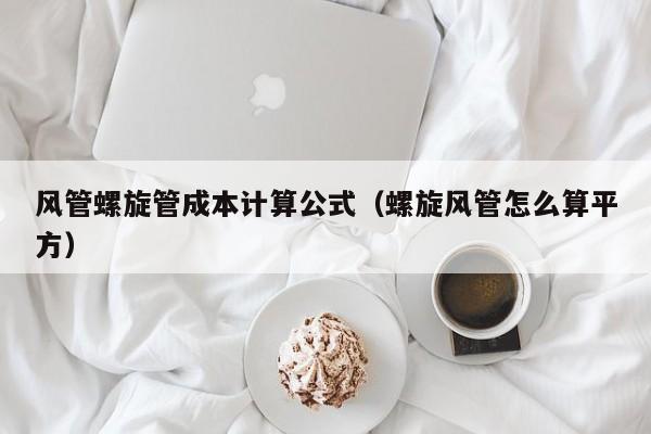 风管螺旋管成本计算公式（螺旋风管怎么算平方）