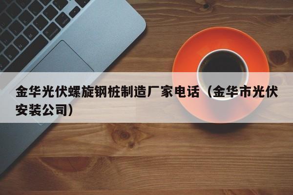 金华光伏螺旋钢桩制造厂家电话（金华市光伏安装公司）