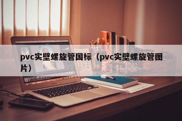 pvc实壁螺旋管国标（pvc实壁螺旋管图片）