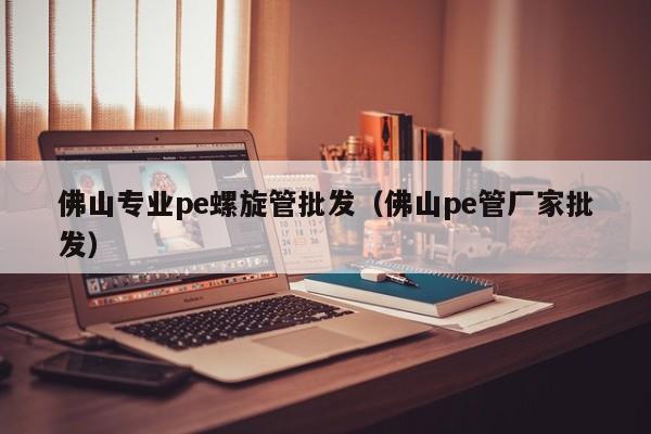 佛山专业pe螺旋管批发（佛山pe管厂家批发）