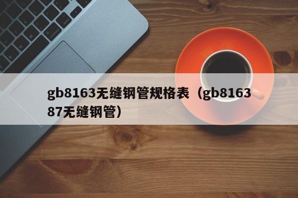 gb8163无缝钢管规格表（gb816387无缝钢管）