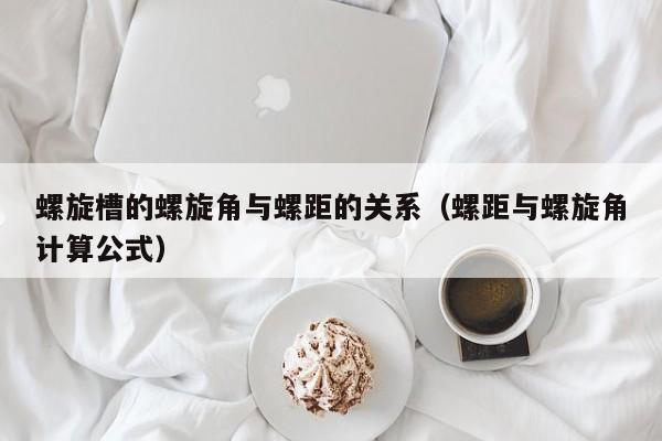 螺旋槽的螺旋角与螺距的关系（螺距与螺旋角计算公式）