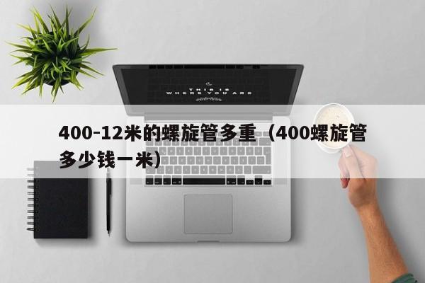 400-12米的螺旋管多重（400螺旋管多少钱一米）