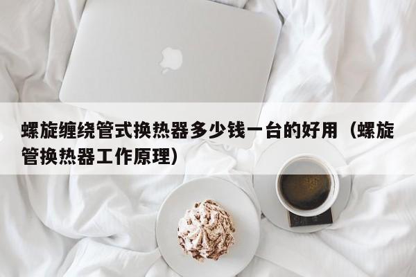 螺旋缠绕管式换热器多少钱一台的好用（螺旋管换热器工作原理）