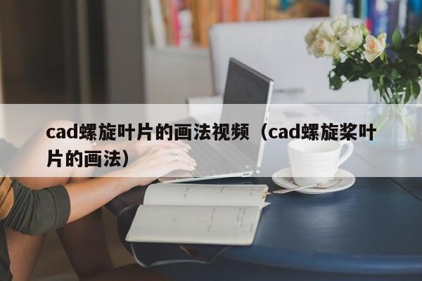 cad螺旋叶片的画法视频（cad螺旋桨叶片的画法）