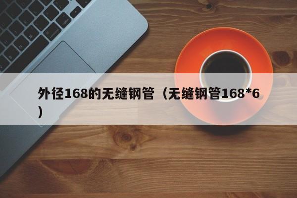 外径168的无缝钢管（无缝钢管168*6）