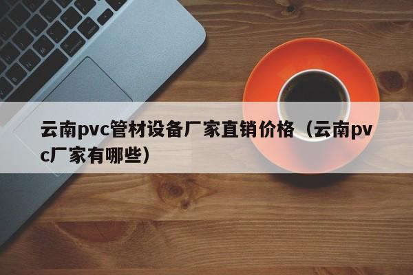 云南pvc管材设备厂家直销价格（云南pvc厂家有哪些）