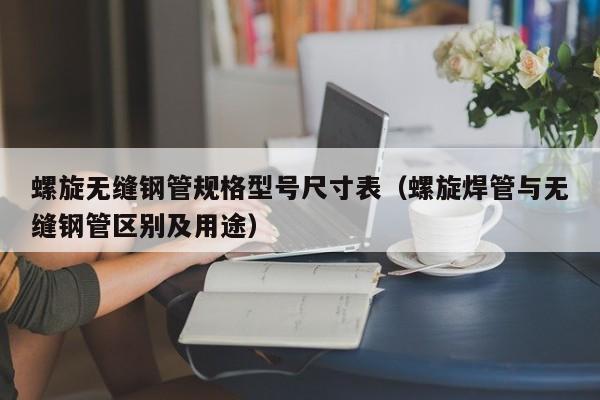 螺旋无缝钢管规格型号尺寸表（螺旋焊管与无缝钢管区别及用途）