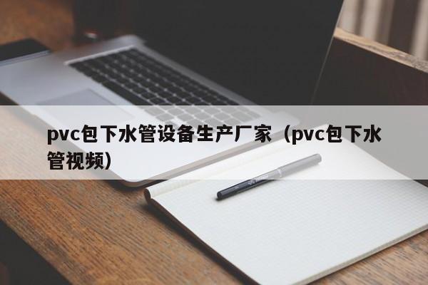 pvc包下水管设备生产厂家（pvc包下水管视频）