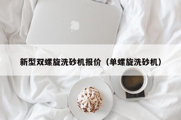 新型双螺旋洗砂机报价（单螺旋洗砂机）