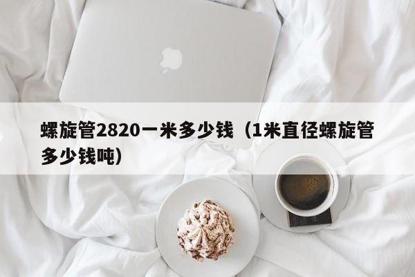 螺旋管2820一米多少钱（1米直径螺旋管多少钱吨）