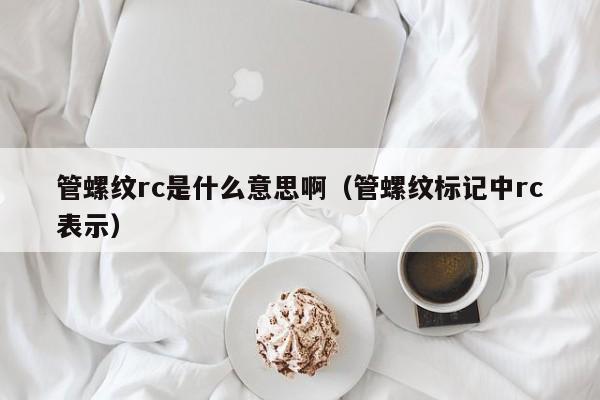 管螺纹rc是什么意思啊（管螺纹标记中rc表示）