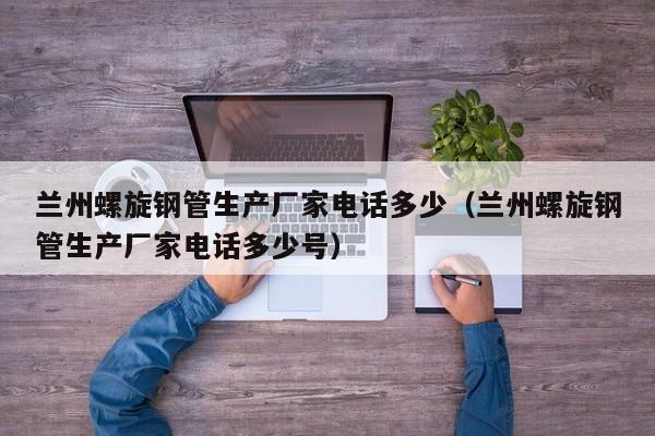 兰州螺旋钢管生产厂家电话多少（兰州螺旋钢管生产厂家电话多少号）