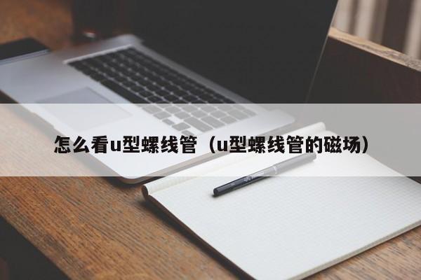 怎么看u型螺线管（u型螺线管的磁场）