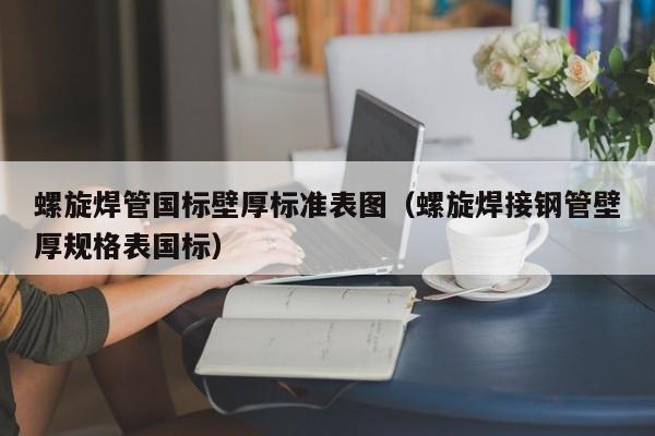 螺旋焊管国标壁厚标准表图（螺旋焊接钢管壁厚规格表国标）