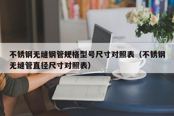 不锈钢无缝钢管规格型号尺寸对照表（不锈钢无缝管直径尺寸对照表）