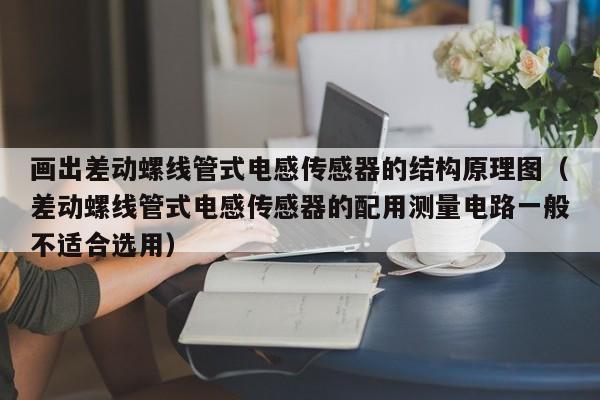 画出差动螺线管式电感传感器的结构原理图（差动螺线管式电感传感器的配用测量电路一般不适合选用）