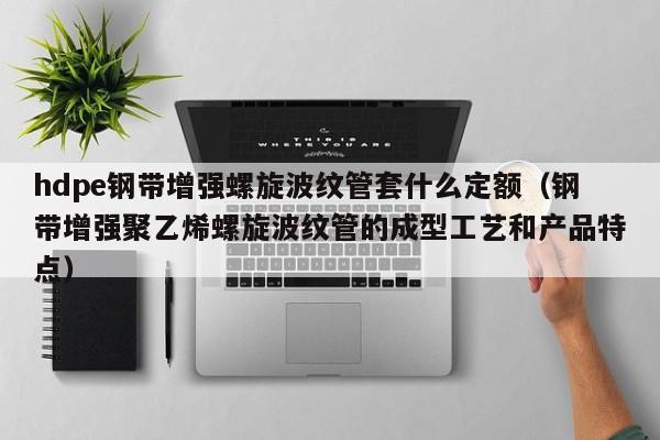 hdpe钢带增强螺旋波纹管套什么定额（钢带增强聚乙烯螺旋波纹管的成型工艺和产品特点）