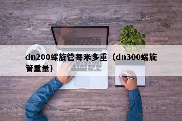 dn200螺旋管每米多重（dn300螺旋管重量）