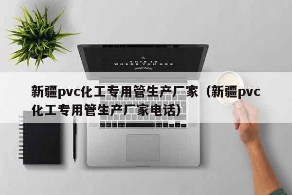 新疆pvc化工专用管生产厂家（新疆pvc化工专用管生产厂家电话）