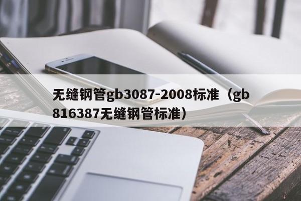 无缝钢管gb3087-2008标准（gb816387无缝钢管标准）