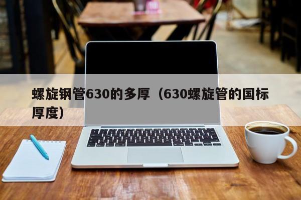 螺旋钢管630的多厚（630螺旋管的国标厚度）