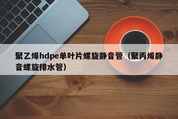 聚乙烯hdpe单叶片螺旋静音管（聚丙烯静音螺旋排水管）