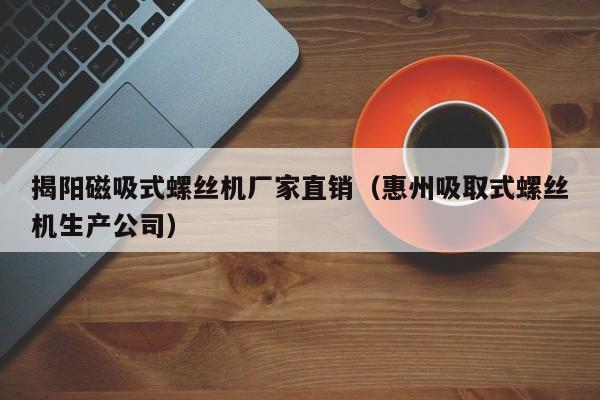 揭阳磁吸式螺丝机厂家直销（惠州吸取式螺丝机生产公司）