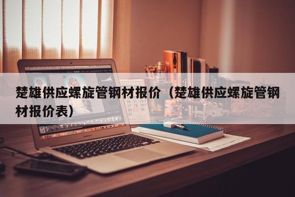 楚雄供应螺旋管钢材报价（楚雄供应螺旋管钢材报价表）