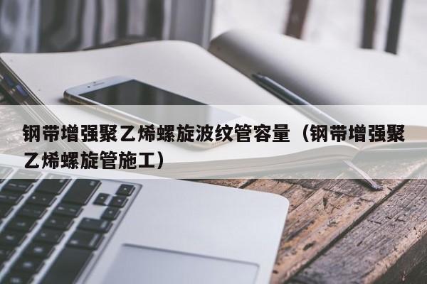 钢带增强聚乙烯螺旋波纹管容量（钢带增强聚乙烯螺旋管施工）