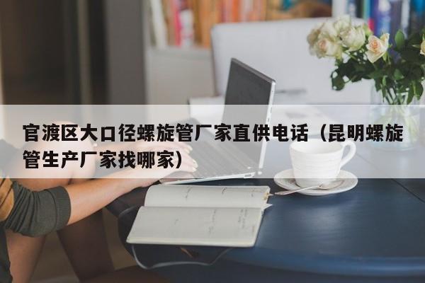 官渡区大口径螺旋管厂家直供电话（昆明螺旋管生产厂家找哪家）