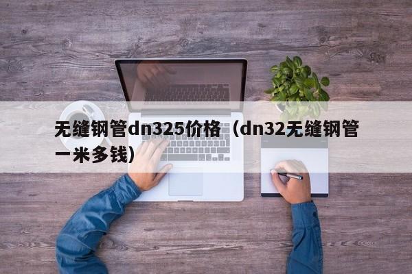 无缝钢管dn325价格（dn32无缝钢管一米多钱）